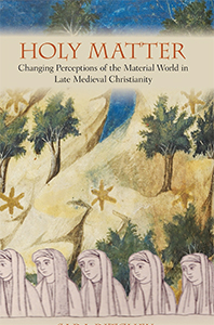 Holy Matter: Changing Perceptions of the Material World in Late Medieval Christianity